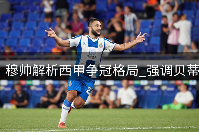 穆帅解析西甲争冠格局 强调贝蒂斯不容小觑